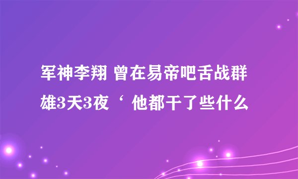 军神李翔 曾在易帝吧舌战群雄3天3夜‘ 他都干了些什么