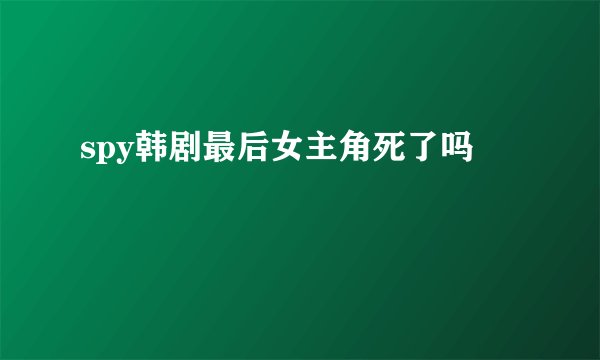 spy韩剧最后女主角死了吗