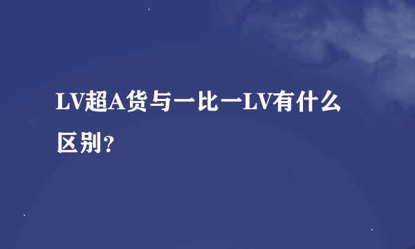LV超A货与一比一LV有什么区别？