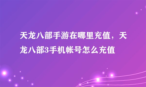 天龙八部手游在哪里充值，天龙八部3手机帐号怎么充值