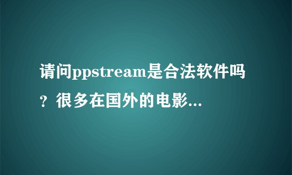请问ppstream是合法软件吗？很多在国外的电影还没在中国上映在ppstram就有播了。