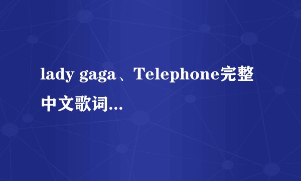 lady gaga、Telephone完整中文歌词... thank