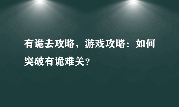 有诡去攻略，游戏攻略：如何突破有诡难关？