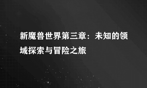 新魔兽世界第三章：未知的领域探索与冒险之旅