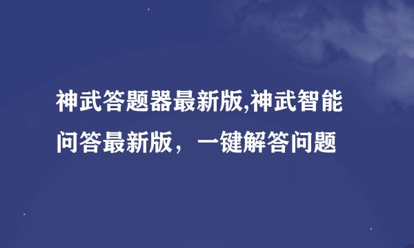 神武答题器最新版,神武智能问答最新版，一键解答问题