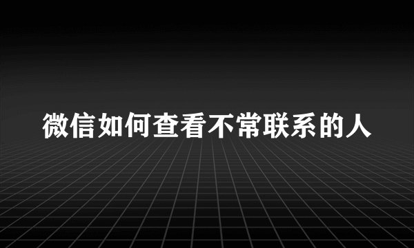 微信如何查看不常联系的人