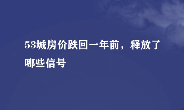 53城房价跌回一年前，释放了哪些信号