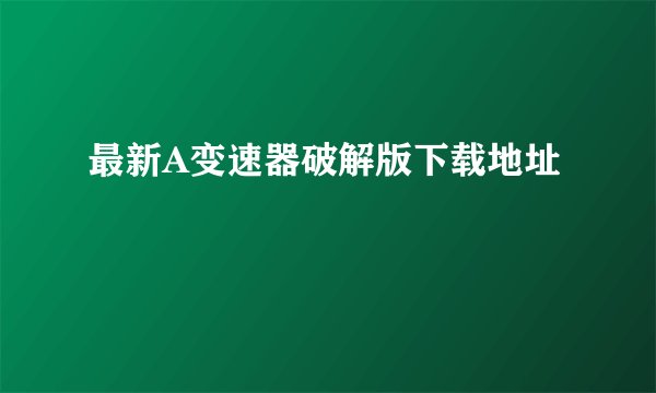 最新A变速器破解版下载地址