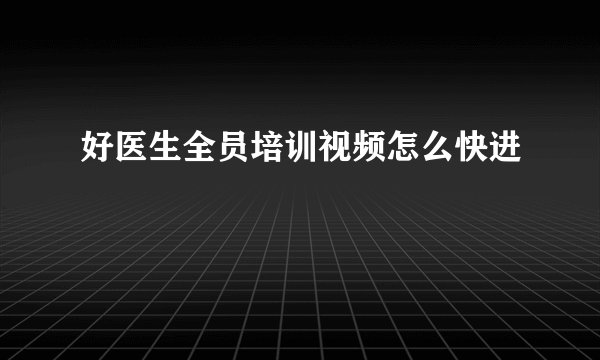 好医生全员培训视频怎么快进