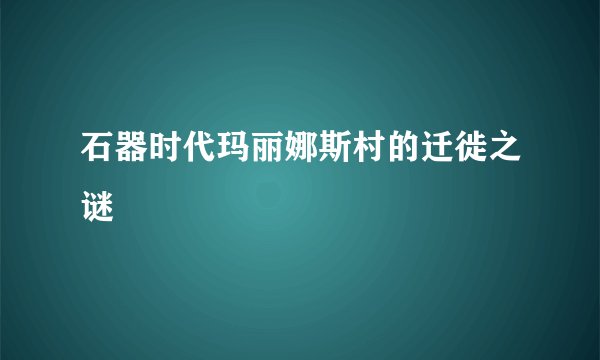 石器时代玛丽娜斯村的迁徙之谜