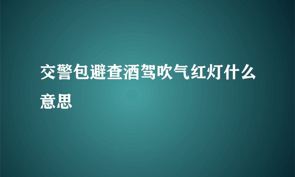 交警包避查酒驾吹气红灯什么意思