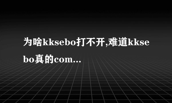为啥kksebo打不开,难道kksebo真的com改地方了