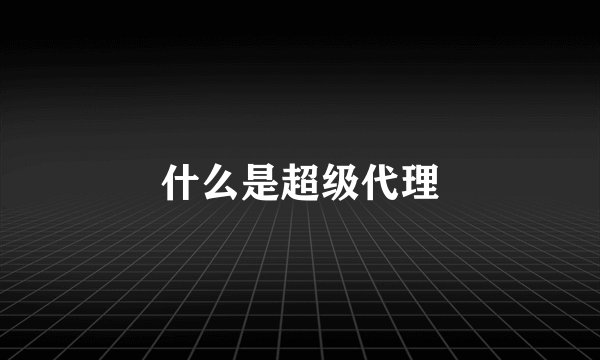 什么是超级代理