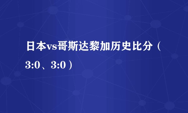 日本vs哥斯达黎加历史比分（3:0、3:0）