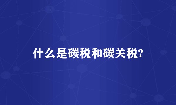 什么是碳税和碳关税?