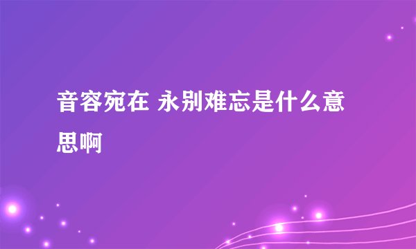 音容宛在 永别难忘是什么意思啊