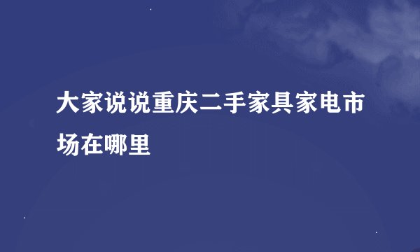 大家说说重庆二手家具家电市场在哪里