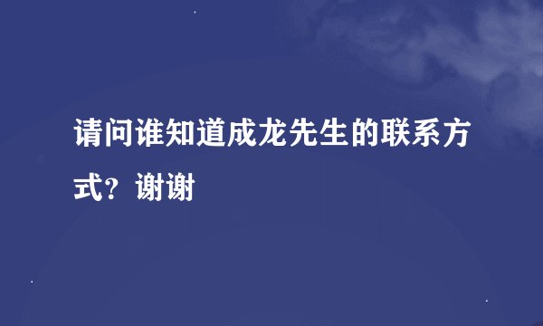 请问谁知道成龙先生的联系方式？谢谢