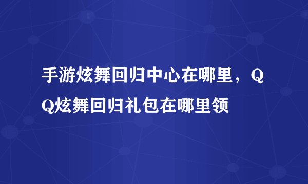 手游炫舞回归中心在哪里，QQ炫舞回归礼包在哪里领