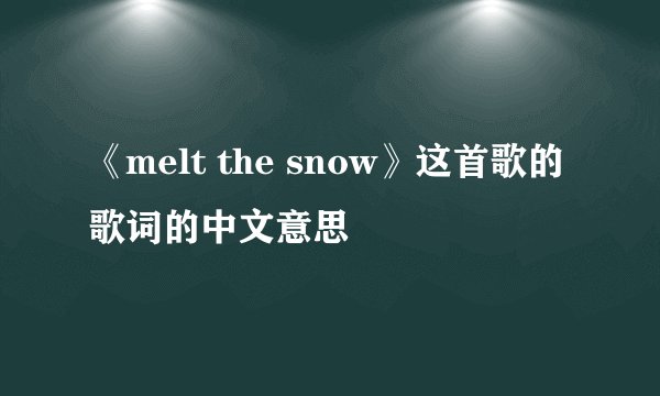 《melt the snow》这首歌的歌词的中文意思
