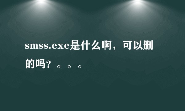 smss.exe是什么啊，可以删的吗？。。。