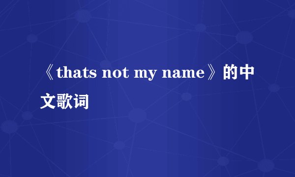 《thats not my name》的中文歌词