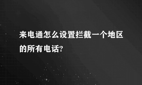 来电通怎么设置拦截一个地区的所有电话?
