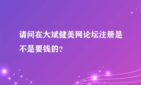请问在大斌健美网论坛注册是不是要钱的？