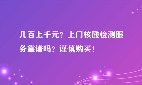 几百上千元？上门核酸检测服务靠谱吗？谨慎购买！