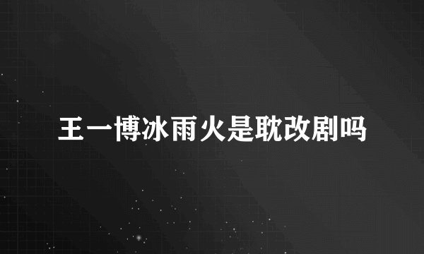 王一博冰雨火是耽改剧吗