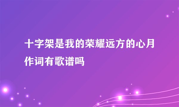 十字架是我的荣耀远方的心月作词有歌谱吗