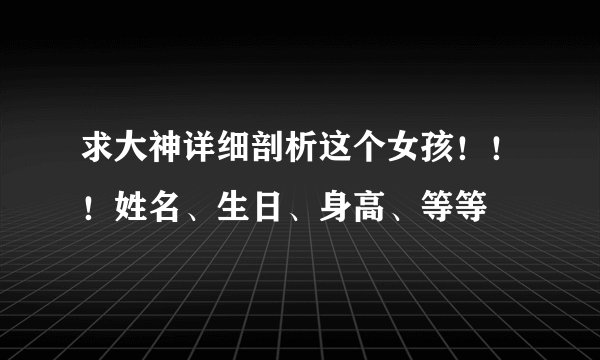求大神详细剖析这个女孩！！！姓名、生日、身高、等等