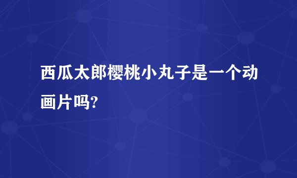 西瓜太郎樱桃小丸子是一个动画片吗?