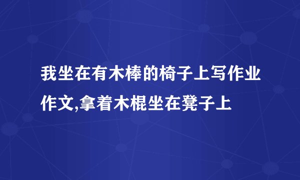 我坐在有木棒的椅子上写作业作文,拿着木棍坐在凳子上