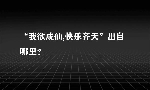 “我欲成仙,快乐齐天”出自哪里？