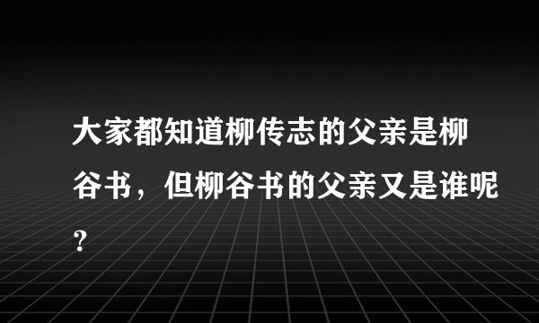 大家都知道柳传志的父亲是柳谷书，但柳谷书的父亲又是谁呢？