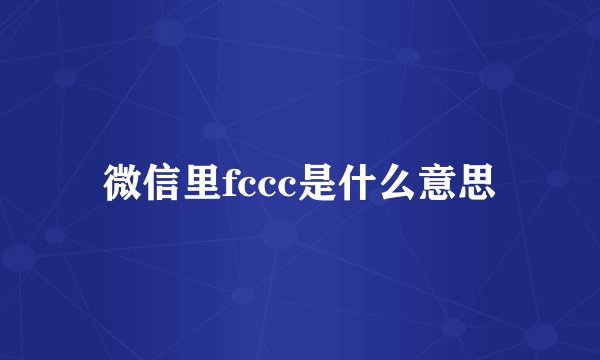 微信里fccc是什么意思