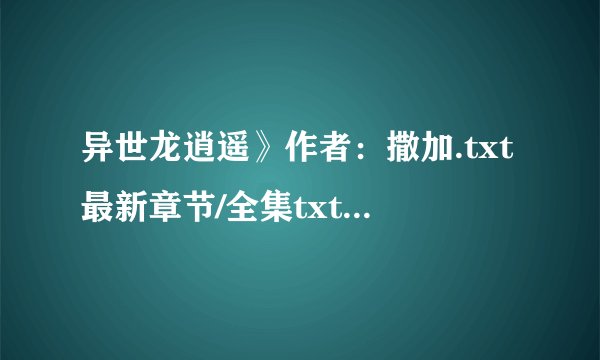 异世龙逍遥》作者：撒加.txt最新章节/全集txt免费下载