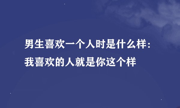 男生喜欢一个人时是什么样：我喜欢的人就是你这个样