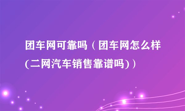 团车网可靠吗（团车网怎么样(二网汽车销售靠谱吗)）