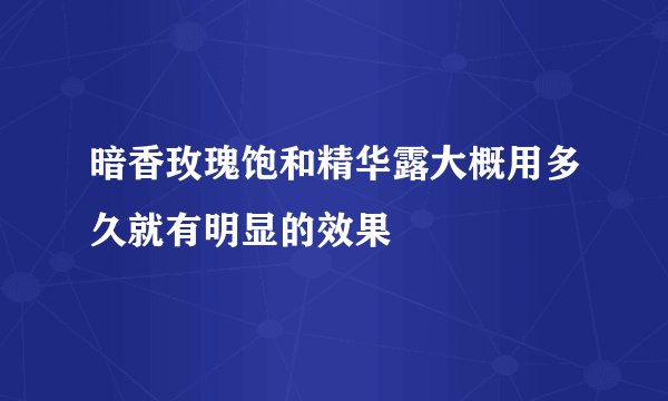 暗香玫瑰饱和精华露大概用多久就有明显的效果