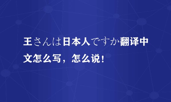 王さんは日本人ですか翻译中文怎么写，怎么说！