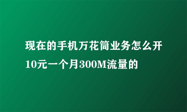 现在的手机万花筒业务怎么开10元一个月300M流量的
