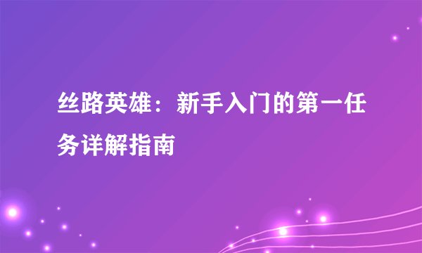 丝路英雄:新手入门的第一任务详解指南