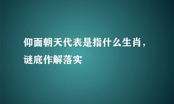 仰面朝天代表是指什么生肖，谜底作解落实