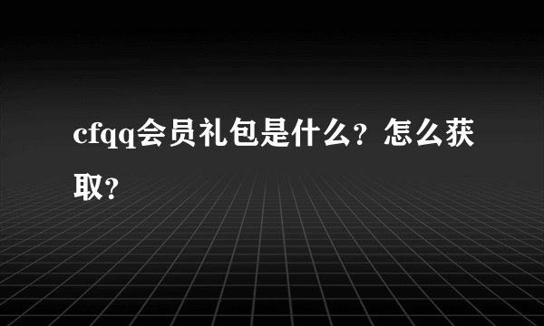 cfqq会员礼包是什么？怎么获取？