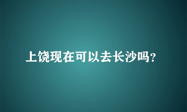 上饶现在可以去长沙吗？