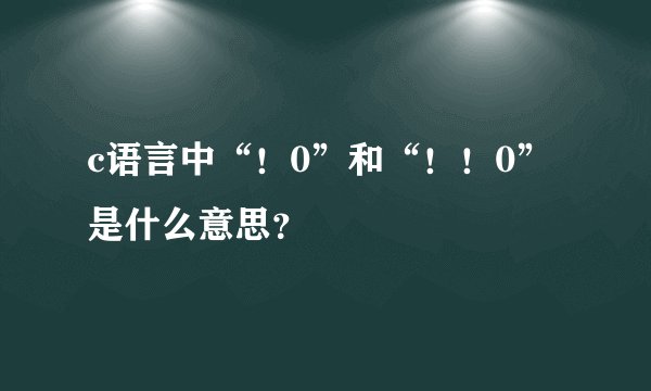 c语言中“！0”和“！！0”是什么意思？