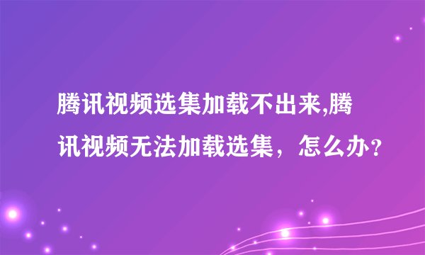 腾讯视频选集加载不出来,腾讯视频无法加载选集，怎么办？