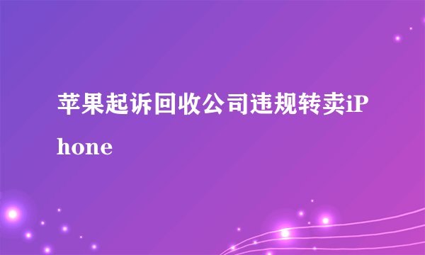 苹果起诉回收公司违规转卖iPhone